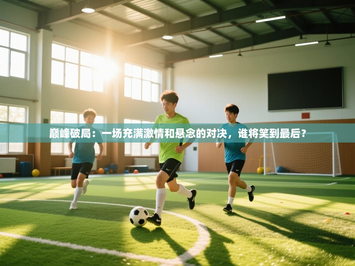 巅峰破局：一场充满激情和悬念的对决，谁将笑到最后？  第1张