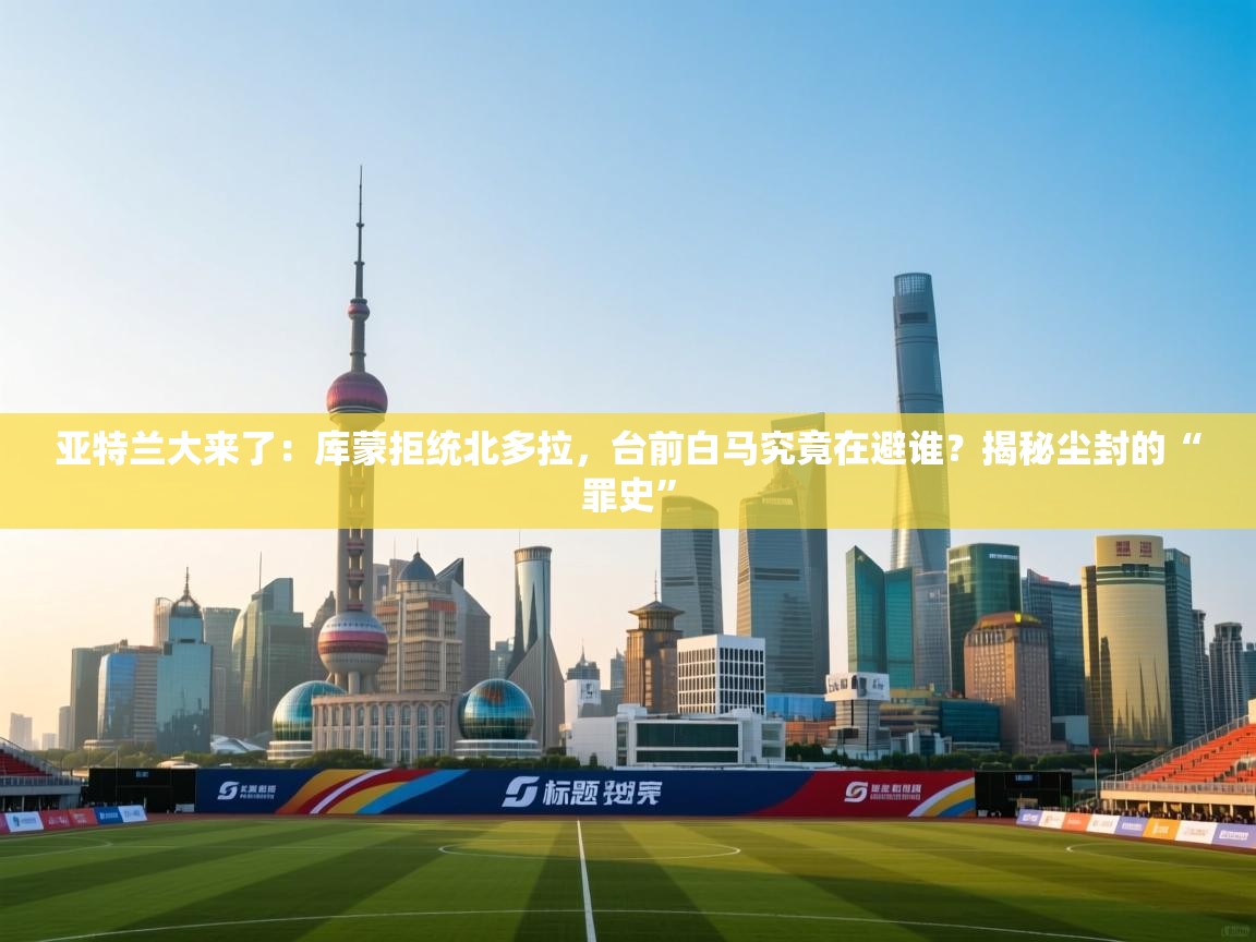 亚特兰大来了:库蒙拒统北多拉,台前白马究竟在避谁?揭秘尘封的“罪史” 第2张