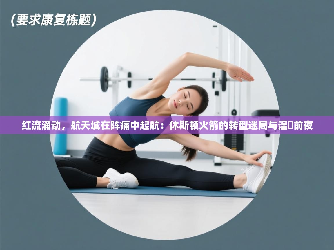 红流涌动，航天城在阵痛中起航：休斯顿火箭的转型迷局与涅槃前夜  第1张