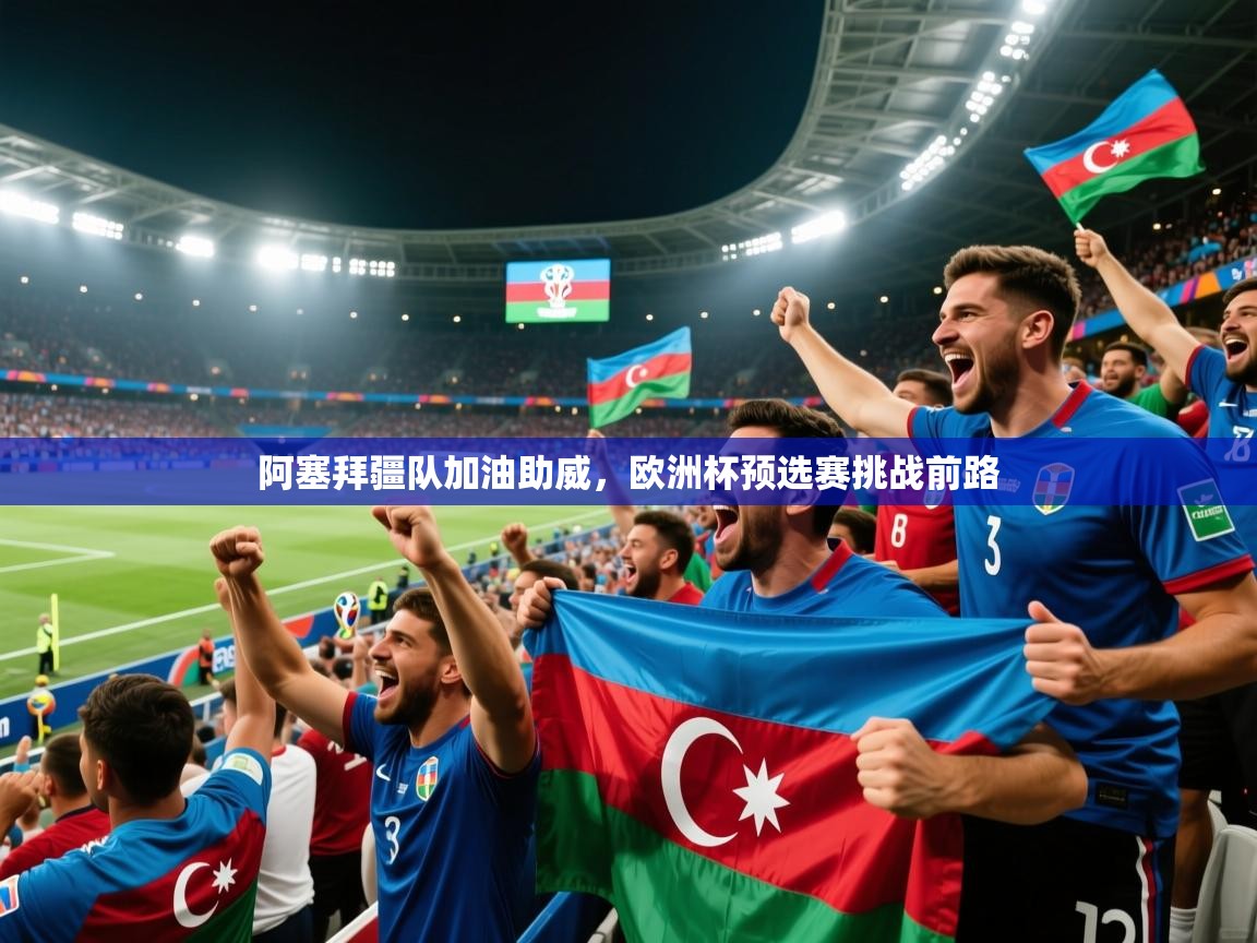 阿塞拜疆队加油助威,欧洲杯预选赛挑战前路 第2张