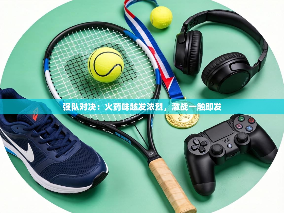 强队对决:火药味越发浓烈,激战一触即发 第2张