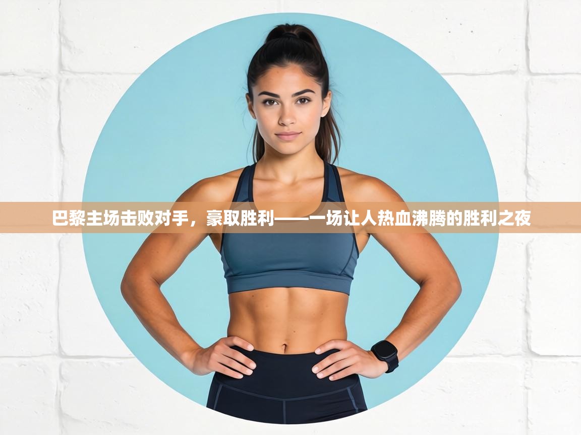 巴黎主场击败对手,豪取胜利——一场让人热血沸腾的胜利之夜 第1张