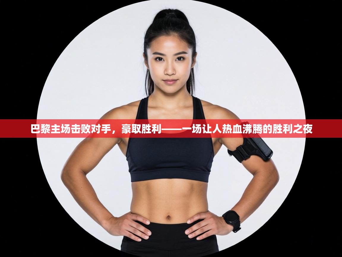 巴黎主场击败对手,豪取胜利——一场让人热血沸腾的胜利之夜 第2张